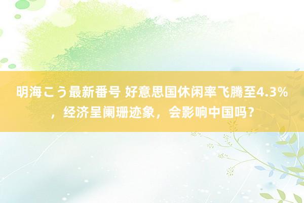 明海こう最新番号 好意思国休闲率飞腾至4.3%，经济呈阑珊迹象，会影响中国吗？