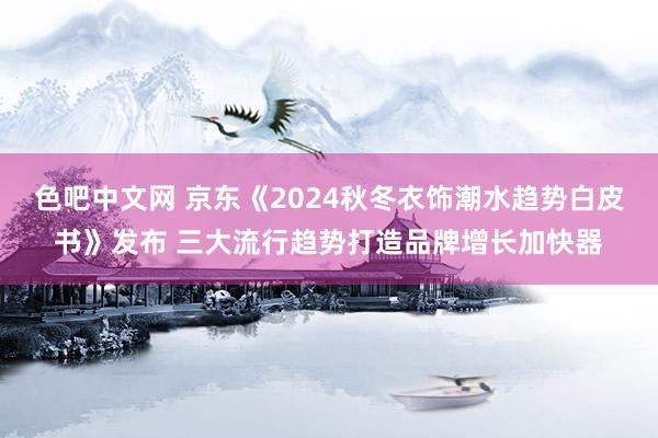 色吧中文网 京东《2024秋冬衣饰潮水趋势白皮书》发布 三大流行趋势打造品牌增长加快器