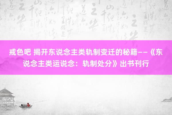 戒色吧 揭开东说念主类轨制变迁的秘籍——《东说念主类运说念：轨制处分》出书刊行