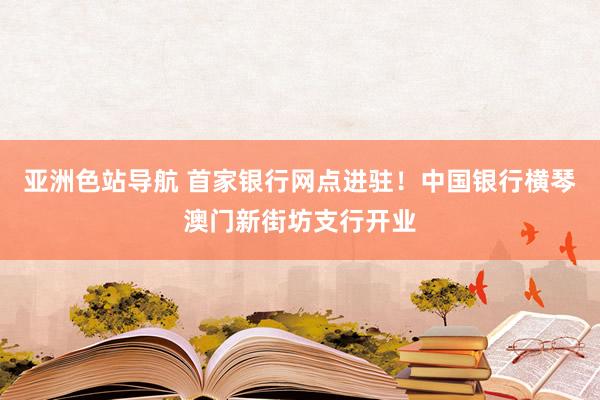 亚洲色站导航 首家银行网点进驻！中国银行横琴澳门新街坊支行开业