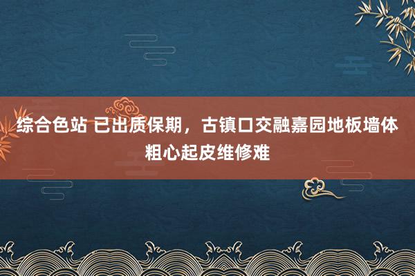 综合色站 已出质保期，古镇口交融嘉园地板墙体粗心起皮维修难