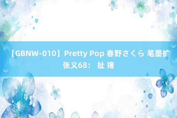 【GBNW-010】Pretty Pop 春野さくら 笔墨扩张义68： 扯 撦