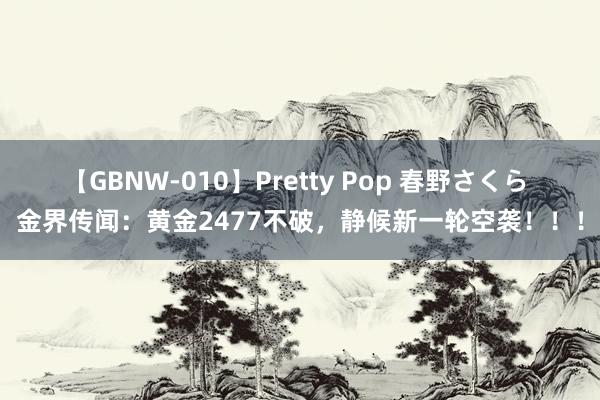 【GBNW-010】Pretty Pop 春野さくら 金界传闻：黄金2477不破，静候新一轮空袭！！！