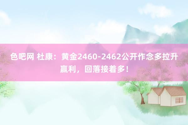 色吧网 杜康：黄金2460-2462公开作念多拉升赢利，回落接着多！