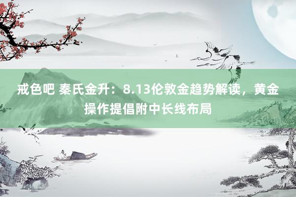 戒色吧 秦氏金升：8.13伦敦金趋势解读，黄金操作提倡附中长线布局