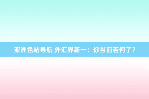 亚洲色站导航 外汇界新一：你当前若何了？