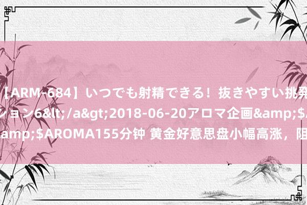 【ARM-684】いつでも射精できる！抜きやすい挑発パンチラコレクション6</a>2018-06-20アロマ企画&$AROMA155分钟 黄金好意思盘小幅高涨，阻力未破作念空逻辑。