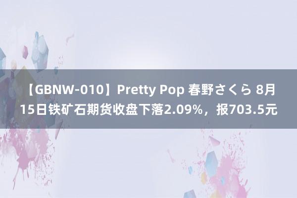 【GBNW-010】Pretty Pop 春野さくら 8月15日铁矿石期货收盘下落2.09%，报703.5元