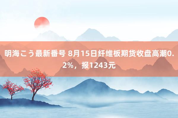 明海こう最新番号 8月15日纤维板期货收盘高潮0.2%，报1243元