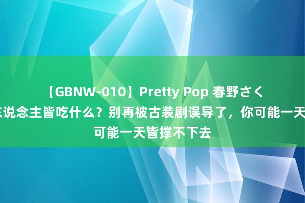 【GBNW-010】Pretty Pop 春野さくら 古代穷东说念主皆吃什么？别再被古装剧误导了，你可能一天皆撑不下去