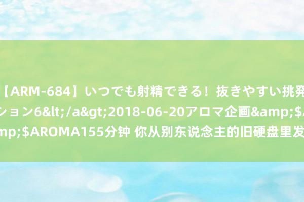 【ARM-684】いつでも射精できる！抜きやすい挑発パンチラコレクション6</a>2018-06-20アロマ企画&$AROMA155分钟 你从别东说念主的旧硬盘里发现了什么真理的东西？