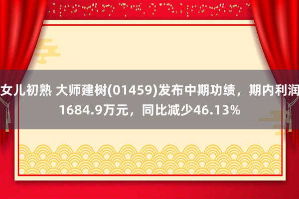 女儿初熟 大师建树(01459)发布中期功绩，期内利润1684.9万元，同比减少46.13%