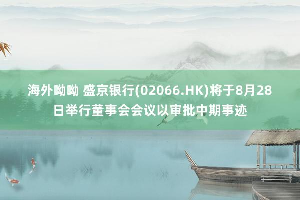 海外呦呦 盛京银行(02066.HK)将于8月28日举行董事会会议以审批中期事迹