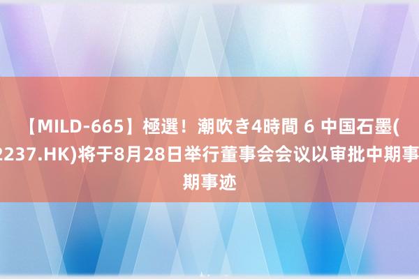 【MILD-665】極選！潮吹き4時間 6 中国石墨(02237.HK)将于8月28日举行董事会会议以审批中期事迹