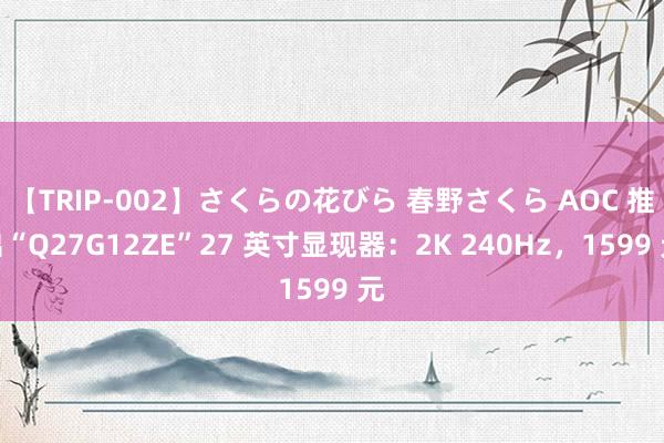 【TRIP-002】さくらの花びら 春野さくら AOC 推出“Q27G12ZE”27 英寸显现器：2K 240Hz，1599 元