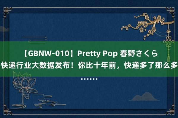 【GBNW-010】Pretty Pop 春野さくら 海宁快递行业大数据发布！你比十年前，快递多了那么多……