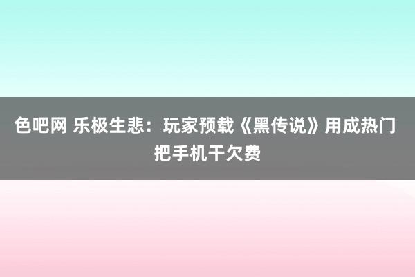 色吧网 乐极生悲：玩家预载《黑传说》用成热门 把手机干欠费