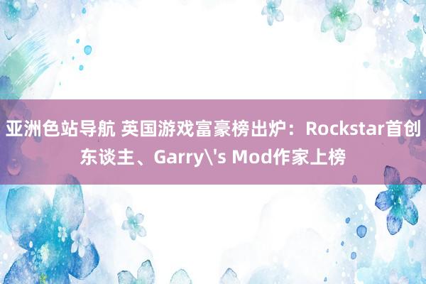 亚洲色站导航 英国游戏富豪榜出炉：Rockstar首创东谈主、Garry's Mod作家上榜