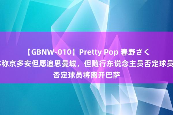 【GBNW-010】Pretty Pop 春野さくら 加泰媒体称京多安但愿追思曼城，但随行东说念主员否定球员将离开巴萨