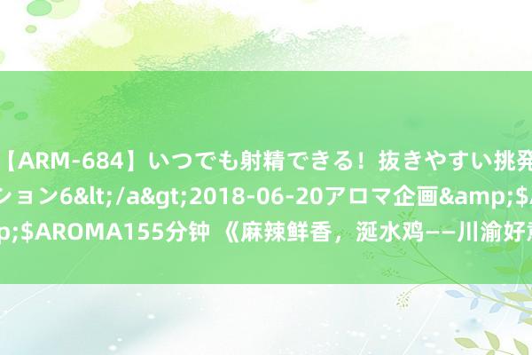 【ARM-684】いつでも射精できる！抜きやすい挑発パンチラコレクション6</a>2018-06-20アロマ企画&$AROMA155分钟 《麻辣鲜香，涎水鸡——川渝好意思食文化的味觉瑰宝》