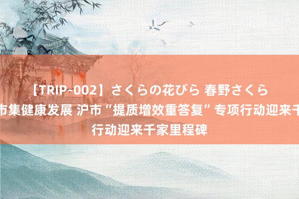 【TRIP-002】さくらの花びら 春野さくら 促进老本市集健康发展 沪市“提质增效重答复”专项行动迎来千家里程碑