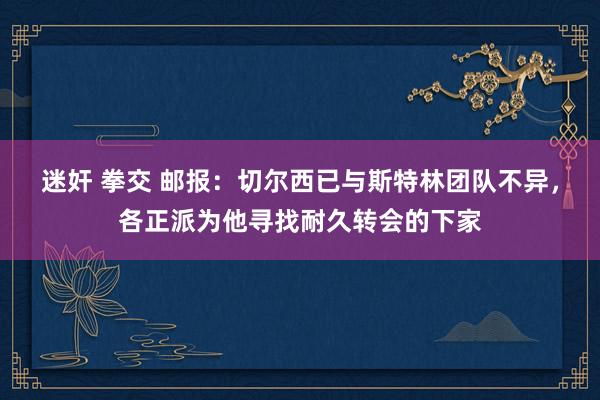 迷奸 拳交 邮报：切尔西已与斯特林团队不异，各正派为他寻找耐久转会的下家