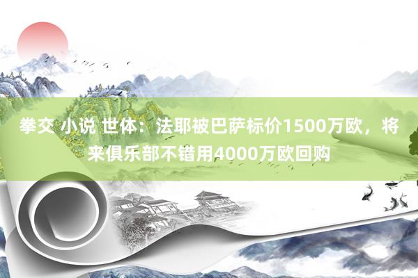 拳交 小说 世体：法耶被巴萨标价1500万欧，将来俱乐部不错用4000万欧回购