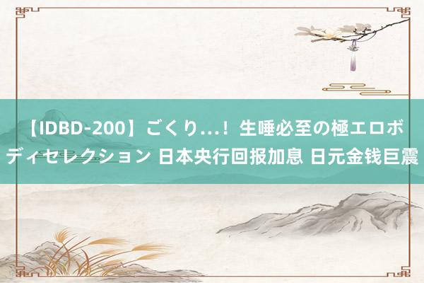 【IDBD-200】ごくり…！生唾必至の極エロボディセレクション 日本央行回报加息 日元金钱巨震