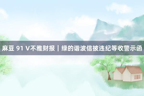 麻豆 91 V不雅财报｜绿的谐波信披违纪等收警示函