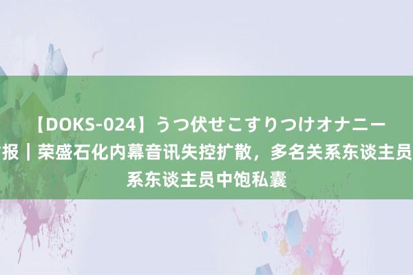 【DOKS-024】うつ伏せこすりつけオナニー V不雅财报｜荣盛石化内幕音讯失控扩散，多名关系东谈主员中饱私囊