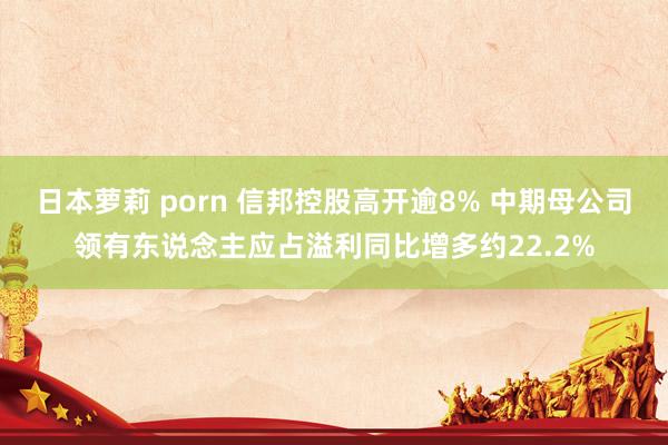 日本萝莉 porn 信邦控股高开逾8% 中期母公司领有东说念主应占溢利同比增多约22.2%