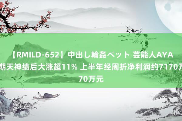 【RMILD-652】中出し輪姦ペット 芸能人AYA 时期天神绩后大涨超11% 上半年经周折净利润约7170万元