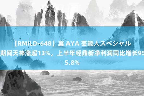 【RMILD-648】裏 AYA 芸能人スペシャル 港股期间天神涨超13%，上半年经鼎新净利润同比增长95.8%