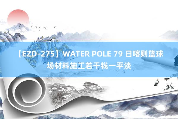 【EZD-275】WATER POLE 79 日喀则篮球场材料施工若干钱一平淡