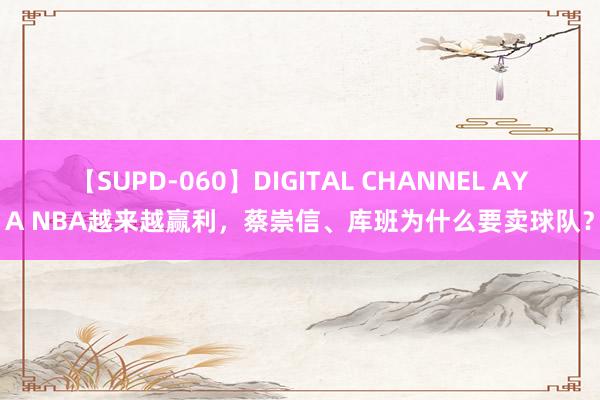 【SUPD-060】DIGITAL CHANNEL AYA NBA越来越赢利，蔡崇信、库班为什么要卖球队？