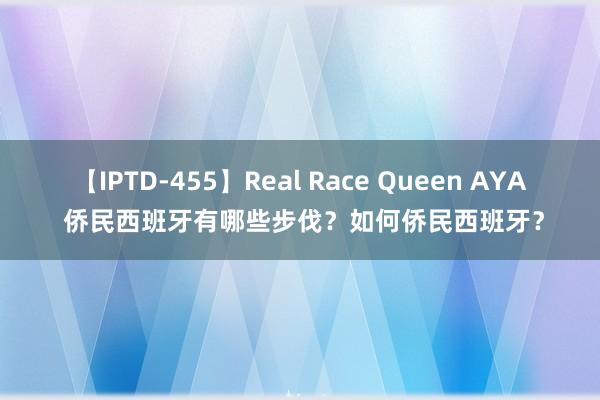 【IPTD-455】Real Race Queen AYA 侨民西班牙有哪些步伐？如何侨民西班牙？