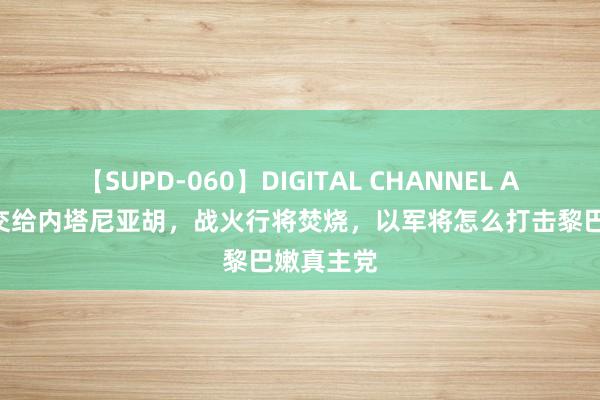 【SUPD-060】DIGITAL CHANNEL AYA 权益交给内塔尼亚胡，战火行将焚烧，以军将怎么打击黎巴嫩真主党