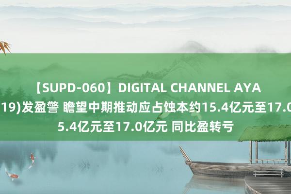 【SUPD-060】DIGITAL CHANNEL AYA 雅糊口工作(03319)发盈警 瞻望中期推动应占蚀本约15.4亿元至17.0亿元 同比盈转亏