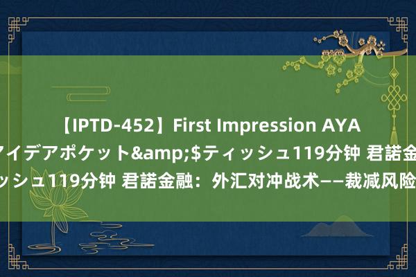 【IPTD-452】First Impression AYA</a>2009-05-01アイデアポケット&$ティッシュ119分钟 君諾金融：外汇对冲战术——裁减风险的灵验步地