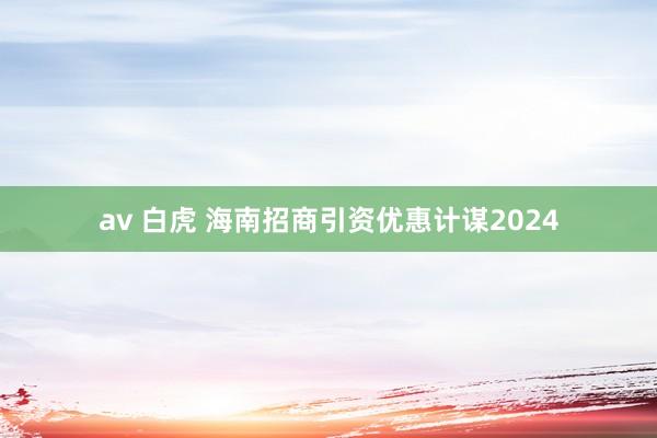 av 白虎 海南招商引资优惠计谋2024