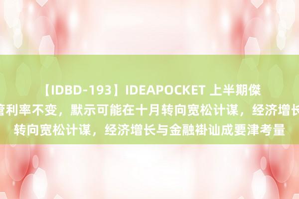 【IDBD-193】IDEAPOCKET 上半期傑作集2009 韩国央行保管利率不变，默示可能在十月转向宽松计谋，经济增长与金融褂讪成要津考量