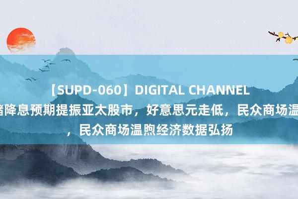 【SUPD-060】DIGITAL CHANNEL AYA 好意思联储降息预期提振亚太股市，好意思元走低，民众商场温煦经济数据弘扬