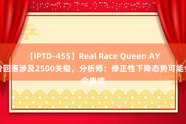 【IPTD-455】Real Race Queen AYA 金价回落涉及2500关隘，分析师：修正性下降态势可能会赓续