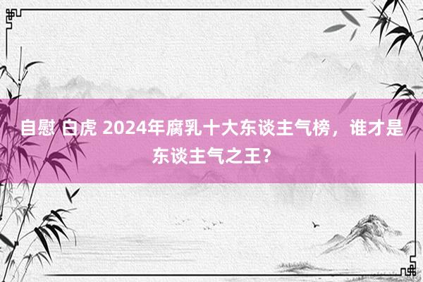 自慰 白虎 2024年腐乳十大东谈主气榜，谁才是东谈主气之王？