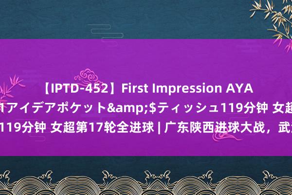 【IPTD-452】First Impression AYA</a>2009-05-01アイデアポケット&$ティッシュ119分钟 女超第17轮全进球 | 广东陕西进球大战，武汉连接领跑积分榜