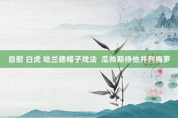 自慰 白虎 哈兰德帽子戏法  瓜帅期待他并列梅罗