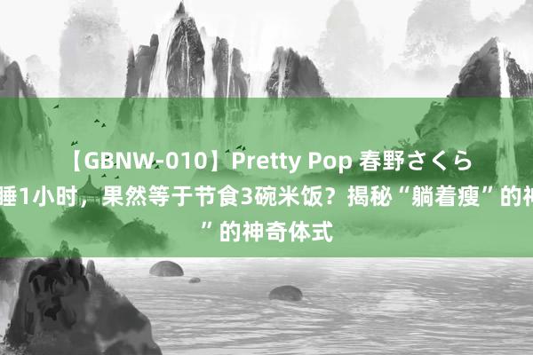 【GBNW-010】Pretty Pop 春野さくら 每天多睡1小时，果然等于节食3碗米饭？揭秘“躺着瘦”的神奇体式