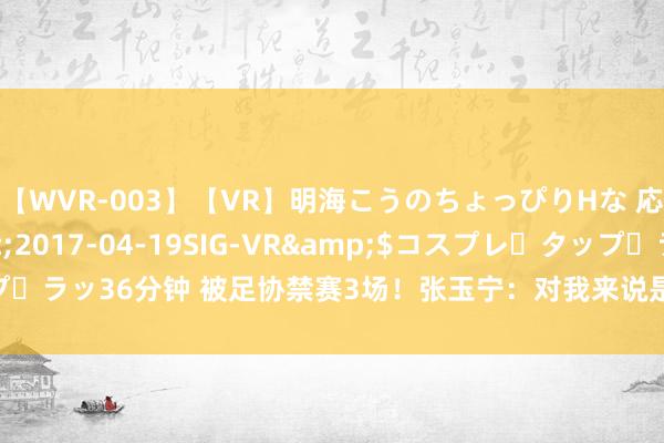 【WVR-003】【VR】明海こうのちょっぴりHな 応援 VR</a>2017-04-19SIG-VR&$コスプレ・タップ・ラッ36分钟 被足协禁赛3场！张玉宁：对我来说是过错，难以罗致，我需要剖析