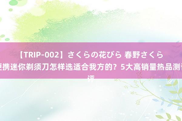 【TRIP-002】さくらの花びら 春野さくら 便携迷你剃须刀怎样选适合我方的？5大高销量热品测评