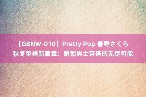 【GBNW-010】Pretty Pop 春野さくら 秋冬型格新篇章：解锁男士穿搭的无尽可能